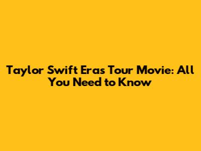 Taylor Swift Eras Tour Movie: All You Need to Know