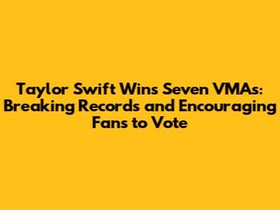 Taylor Swift Wins Seven VMAs: Breaking Records and Encouraging Fans to Vote