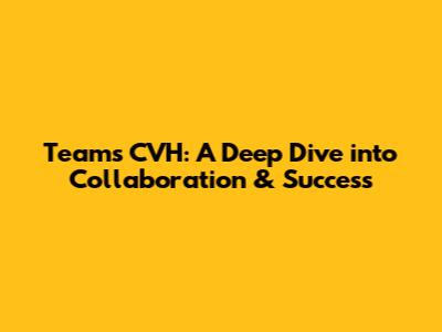 Teams CVH: A Deep Dive into Collaboration & Success