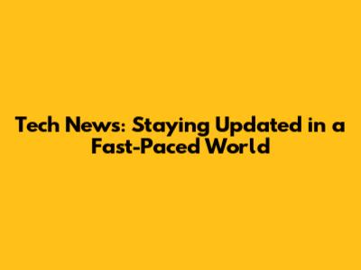 Tech News: Staying Updated in a Fast-Paced World