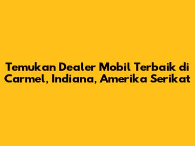 Temukan Dealer Mobil Terbaik di Carmel, Indiana, Amerika Serikat