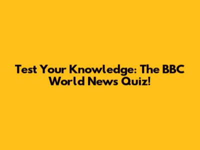Test Your Knowledge: The BBC World News Quiz!