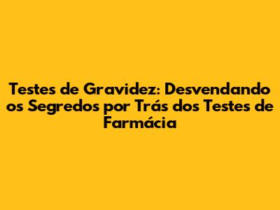 Testes de Gravidez: Desvendando os Segredos por Trás dos Testes de Farmácia