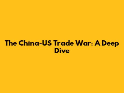 The China-US Trade War: A Deep Dive