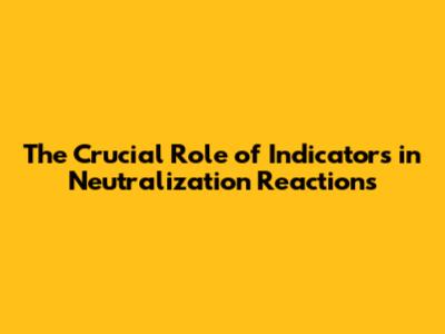 The Crucial Role of Indicators in Neutralization Reactions