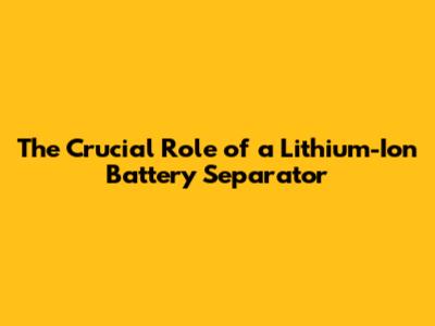 The Crucial Role of a Lithium-Ion Battery Separator