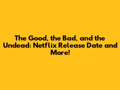 The Good, the Bad, and the Undead: Netflix Release Date and More!