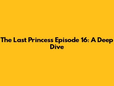 The Last Princess Episode 16: A Deep Dive