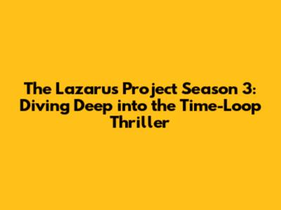 The Lazarus Project Season 3: Diving Deep into the Time-Loop Thriller