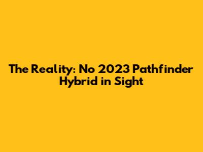The Reality: No 2023 Pathfinder Hybrid in Sight