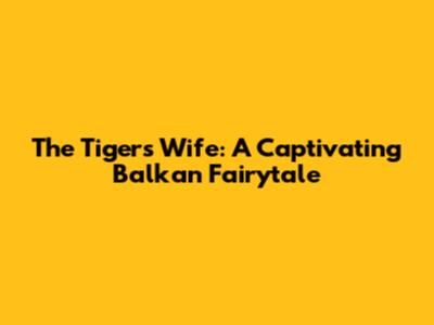 The Tiger's Wife: A Captivating Balkan Fairytale