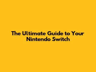The Ultimate Guide to Your Nintendo Switch
