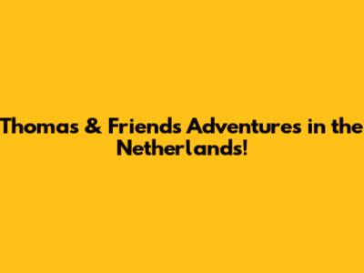 Thomas & Friends Adventures in the Netherlands!