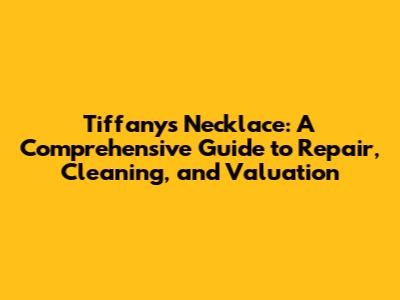 Tiffany's Necklace: A Comprehensive Guide to Repair, Cleaning, and Valuation