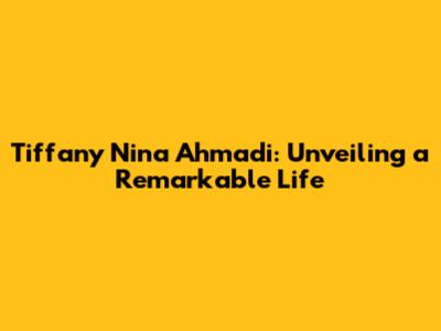 Tiffany Nina Ahmadi: Unveiling a Remarkable Life