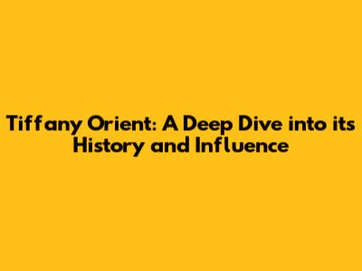 Tiffany Orient: A Deep Dive into its History and Influence