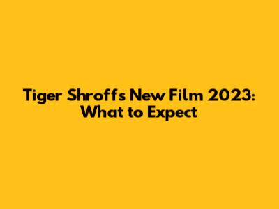 Tiger Shroff's New Film 2023: What to Expect