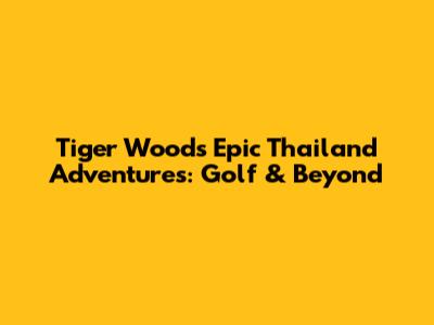 Tiger Woods' Epic Thailand Adventures: Golf & Beyond