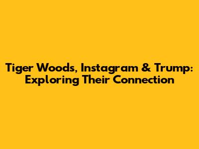 Tiger Woods, Instagram & Trump: Exploring Their Connection