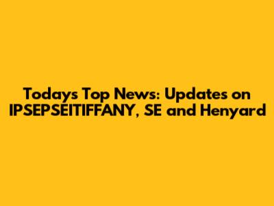 Today's Top News: Updates on IPSEPSEITIFFANY, SE and Henyard