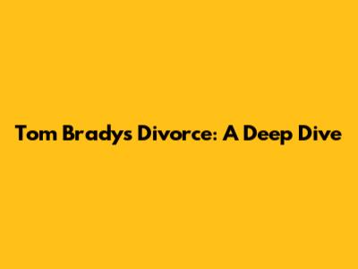 Tom Brady's Divorce: A Deep Dive