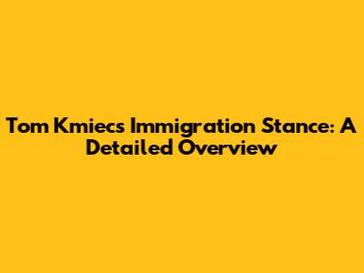 Tom Kmiec's Immigration Stance: A Detailed Overview