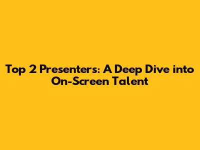 Top 2 Presenters: A Deep Dive into On-Screen Talent