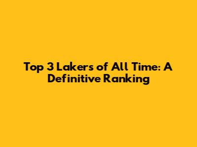 Top 3 Lakers of All Time: A Definitive Ranking