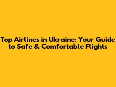 Top Airlines in Ukraine: Your Guide to Safe & Comfortable Flights