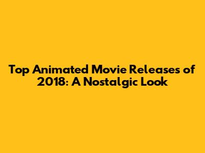 Top Animated Movie Releases of 2018: A Nostalgic Look