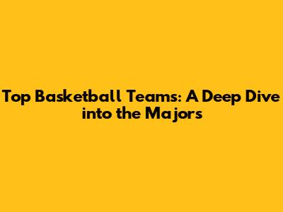 Top Basketball Teams: A Deep Dive into the Majors