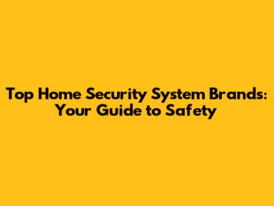 Top Home Security System Brands: Your Guide to Safety