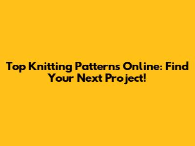 Top Knitting Patterns Online: Find Your Next Project!
