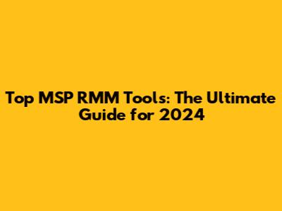 Top MSP RMM Tools: The Ultimate Guide for 2024