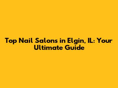 Top Nail Salons in Elgin, IL: Your Ultimate Guide
