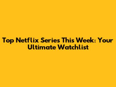 Top Netflix Series This Week: Your Ultimate Watchlist
