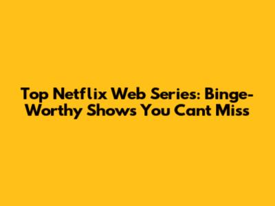 Top Netflix Web Series: Binge-Worthy Shows You Can't Miss