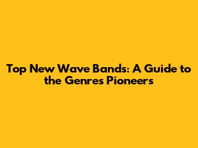 Top New Wave Bands: A Guide to the Genre's Pioneers