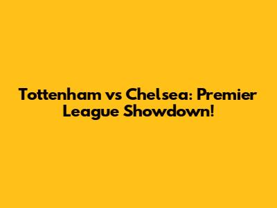 Tottenham vs Chelsea: Premier League Showdown!
