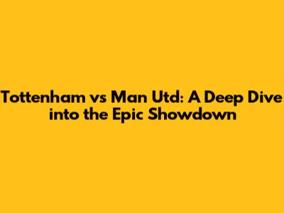 Tottenham vs Man Utd: A Deep Dive into the Epic Showdown