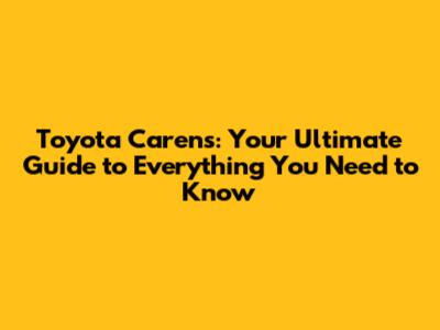 Toyota Carens: Your Ultimate Guide to Everything You Need to Know