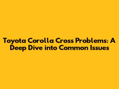 Toyota Corolla Cross Problems: A Deep Dive into Common Issues
