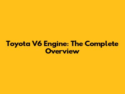 Toyota V6 Engine: The Complete Overview