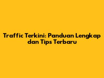 Traffic Terkini: Panduan Lengkap dan Tips Terbaru