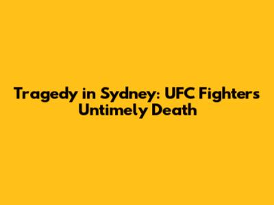 Tragedy in Sydney: UFC Fighter's Untimely Death