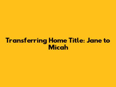 Transferring Home Title: Jane to Micah