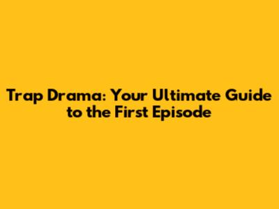 Trap Drama: Your Ultimate Guide to the First Episode