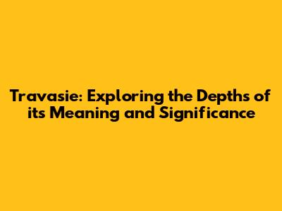 Travasie: Exploring the Depths of its Meaning and Significance
