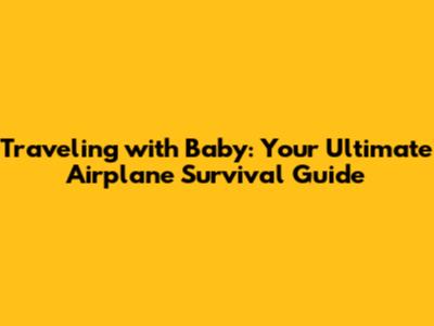 Traveling with Baby: Your Ultimate Airplane Survival Guide