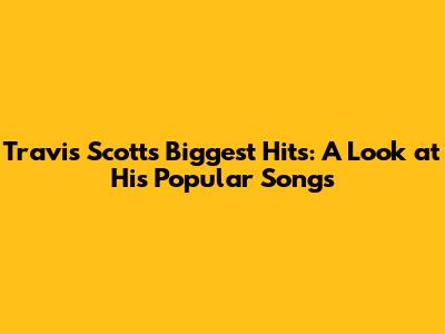 Travis Scott's Biggest Hits: A Look at His Popular Songs